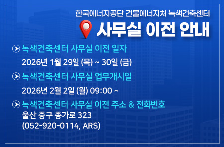 한국에너공단 건물에너지처 녹색너축센터 / 사무실 이전 안내 / 녹색건축센터 사무실 이전 일자 / 2026년 1월 29일(목) ~ 30일 (금) / 녹색건축센터 사무실 업무개시일 / 2026년 2월 2일(월) 03:00~ / 녹샌건축센터 이전주소 / 울산 중구 종가로 323 / (052-920-0114,ARS)
