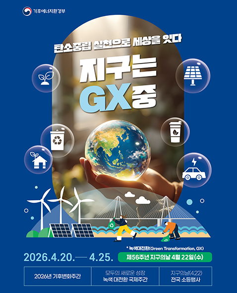 기후에너지환경부 / 탄소중립 실천으로 세상을 잇다 / 지구는 GX중 / 2026.4.20 ~ 4.25 2026년 기후변화 주간 / 모두의 새로운 성장, 녹색 대전환 국제주간 / 4/22일 제56주년 지구의날, 전국 소등행사 / * 녹색대전(Green Transformation,GX)

