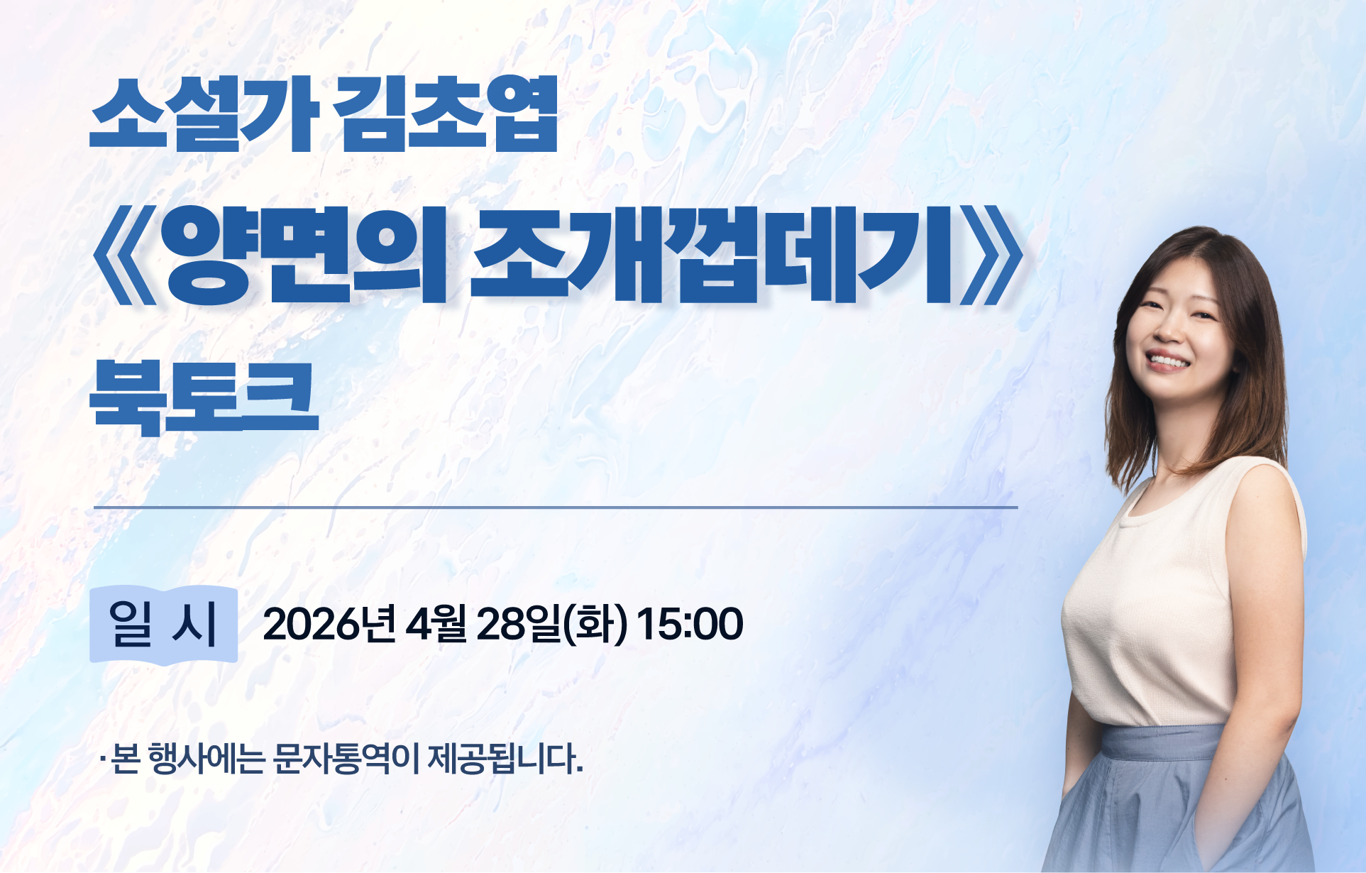 소설가 김초엽 / 양면의 조개껍데기 / 북토크 개최 / 일시: 2026년 4월 28일(화) 15:00 / 본 행사에는 문자통역이 제공됩니다.
