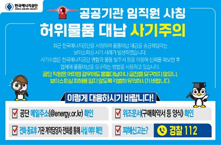한국에너지공단 / 공공기관 임직원 사칭 /허위물품 대납 사기주의 안내 배너
공단 직원은 어떠한 경우에도 물품대납이나 금전을 요구하지 않으니, 보이스피싱 피해를 입지 않도록 각별히 유의하시기 바랍니다.
