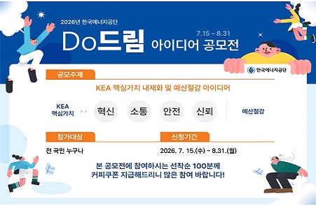 2026년 Do드림 아이디어 공모전 / 공모주제: KEA 핵심가치 내재화 및 예산절감 아이디어 / 참가대상 : 전 국민 누구나 / 신청기간: 2026. 7. 13(월) ~ 8.31.(월) / 본 공모전에 참여하시는 선착순 100분께 커피쿠폰 지급해드리니 많은 참여 바랍니다! / 한국에너지공단

