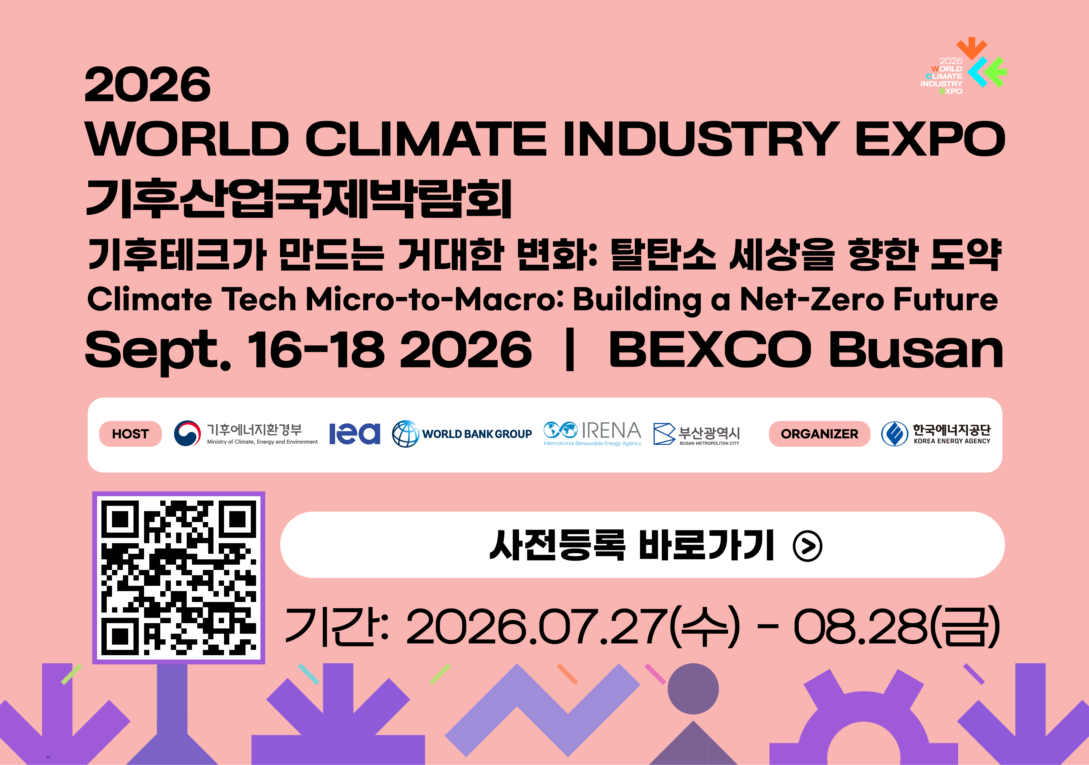 2026 WORLD CLIMATE INDUSTRY EXPO 기후산업국제박람회 / Sept. 16-18 2026 / BEXCO Busan / 기후테크가 만드는 거대한 변화 : 탈탄소 세상을 향한 도약 / Climate Tech Micro-to-Macro : Building a Net-Zero Future / host : 기후에너지환경부, lea, WORLD BANK GROUP, IRENA, 부산광역시 / ORGANIZER : 한국에너지공단 / QR코드 이미지 / RLRKS: 2026.07.22(TN) - 08.28(금) / 사전등록 바로가기
