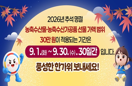 2026년 추석명절 농축수산물 및 농축수산가공품 선물 가액 범위 30만원이 적용되는 기간은 9. 1.(화) ~ 9. 30.(수).30일간 입니다. / 풍성한 한가위 보내세요 !

