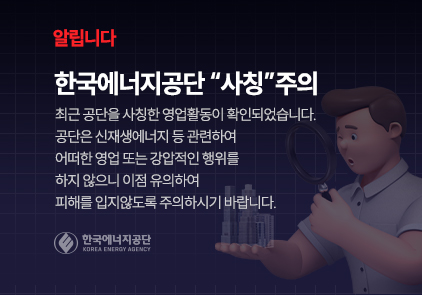 알립니다 / 한국에너지공단 '사칭'주의 / 최근 공단을 사칭한 영업활동이 확인되었습니다. 공단은 신재생에너지 등 관련하여 어떠한 영업 또는 강압적인 행위를 하지 않으니 이점 유의하여 피해를 입지 않도록 주의하시기 바랍니다.
